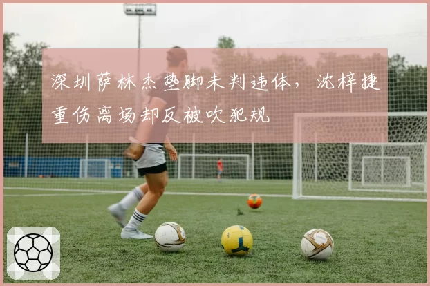 深圳萨林杰垫脚未判违体,沈梓捷重伤离场却反被吹犯规