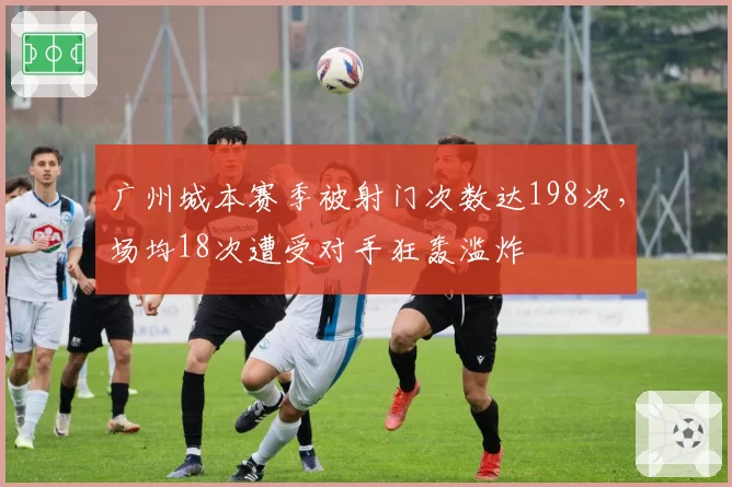广州城本赛季被射门次数达198次，场均18次遭受对手狂轰滥炸