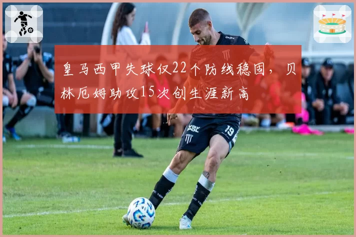 皇马西甲失球仅22个防线稳固，贝林厄姆助攻15次创生涯新高