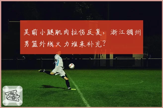 吴前小腿肌肉拉伤反复，浙江稠州男篮外线火力谁来补充？