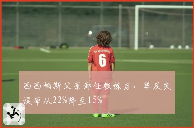 西西帕斯父亲卸任教练后,单反失误率从22%降至15%