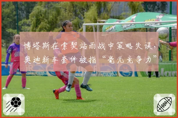 博塔斯在索契站雨战中策略失误，奥迪新车套件被指“毫无竞争力”