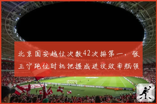 北京国安越位次数42次排第一，张玉宁跑位时机把握成进攻效率瓶颈