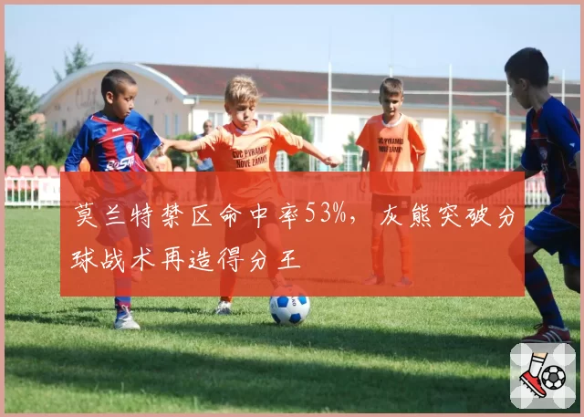 莫兰特禁区命中率53%,灰熊突破分球战术再造得分王